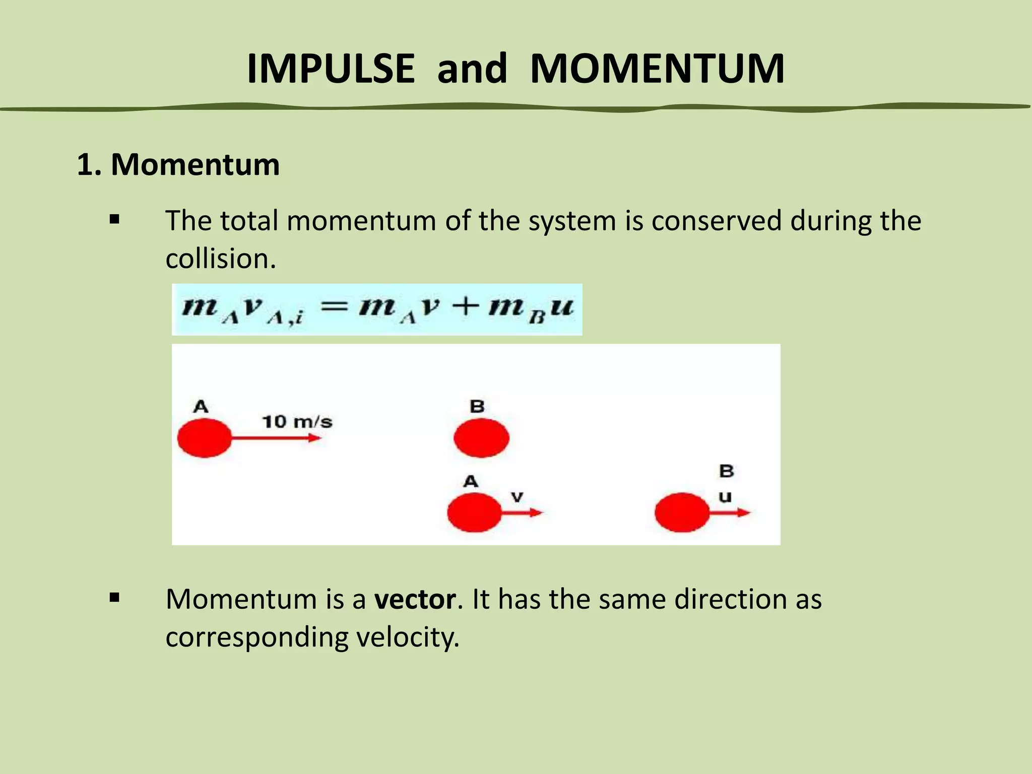 IMPULSE and MOMENTUM
1. Momentum


The total momentum of the system is conserved during the
collision.



Momentum is a vector. It has the same direction as
corresponding velocity.

 