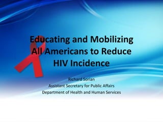 Educating and Mobilizing
All Americans to Reduce
     HIV Incidence
                Richard Sorian
     Assistant Secretary for Public Affairs
  Department of Health and Human Services
 
