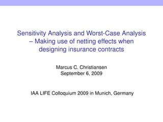 Sensitivity Analysis and Worst-Case Analysis
– Making use of netting effects when
designing insurance contracts
Marcus C. Christiansen
September 6, 2009
IAA LIFE Colloquium 2009 in Munich, Germany
 