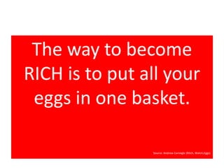 The way to become 
RICH is to put all your 
eggs in one basket. 
Source: Andrew Carnegle (Ritch, Watch,Eggs) 
