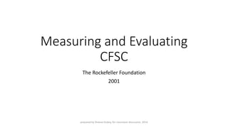 Measuring and Evaluating CFSC 
The Rockefeller Foundation 
2001 
prepared by Sheeva Dubey, for classroom discussion, 2014 
 