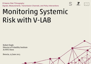 Monitoring Systemic
Risk with V-LAB
SYstemic Risk TOmography:
Signals, Measurements, Transmission Channels,
and Policy Interventions
Robert Engle
Director of Volatility Institute
At NYU Stern
Brescia, 25 June 2013
 