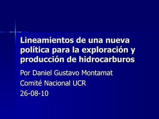 Lineamientos de una nueva política para la exploración y producción de hidrocarburos Por Daniel Gustavo Montamat Comité Nacional UCR 26-08-10 