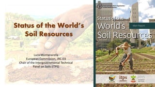 Status of the World’s
Soil Resources
Luca Montanarella
European Commission, JRC.D3
Chair of the Intergovernmental Technical
Panel on Soils (ITPS)
 