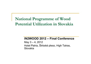 National Programme of Wood
Potential Utilization in Slovakia


     IN2WOOD 2012 – Final Conference
     May 3 – 4, 2012
     Hotel Patria, Štrbské pleso, High Tatras,
     Slovakia
 