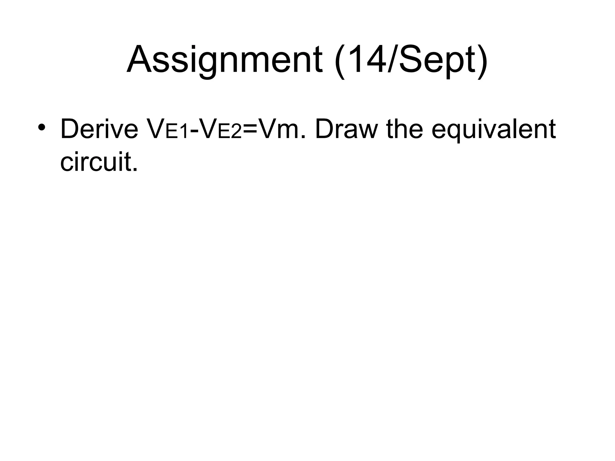 Assignment (14/Sept)
• Derive VE1-VE2=Vm. Draw the equivalent
circuit.
 