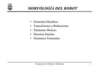 Introducción a la Robótica. Morfología 1
MORFOLOGÍA DEL ROBOT
• Estructura Mecánica
• Transmisiones y Reducciones
• Elementos Motores
• Sensores Internos
• Elementos Terminales
 