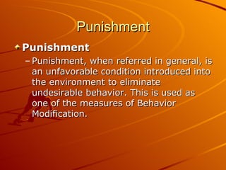 Punishment Punishment Punishment, when referred in general, is an unfavorable condition introduced into the environment to eliminate undesirable behavior. This is used as one of the measures of Behavior Modification. 
