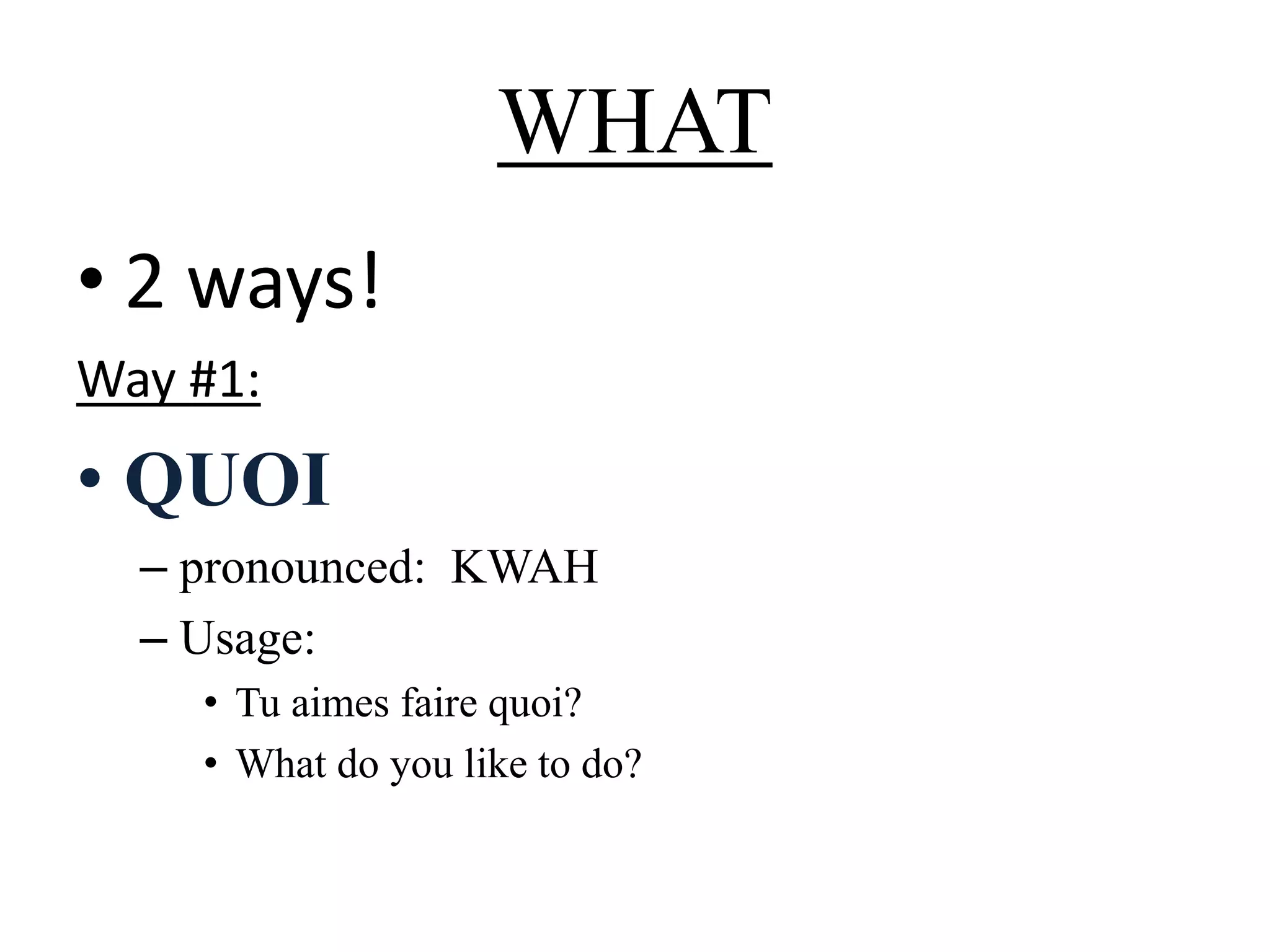 WHAT
• 2 ways!
Way #1:
• QUOI
– pronounced: KWAH
– Usage:
• Tu aimes faire quoi?
• What do you like to do?