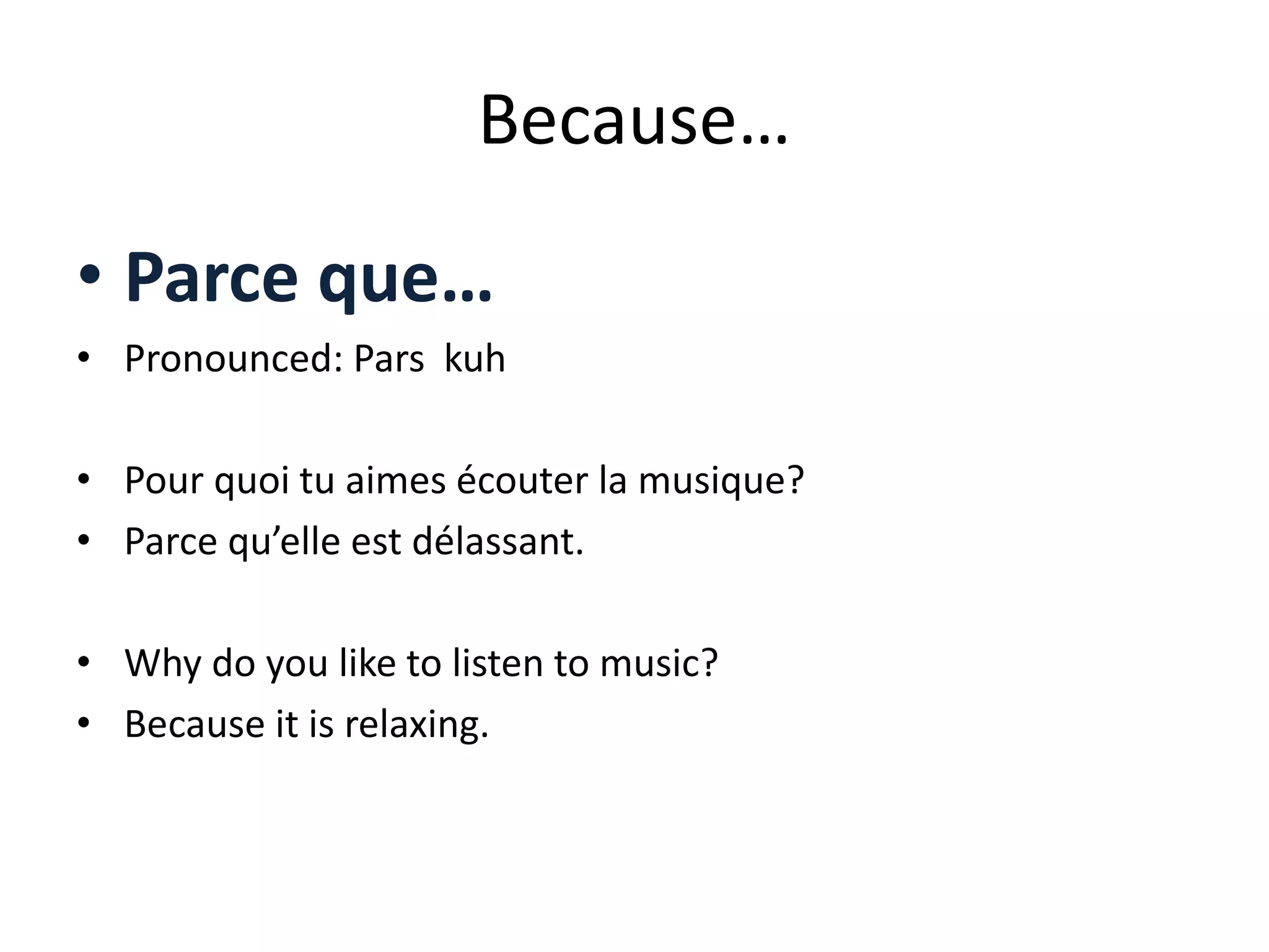 Because…
• Parce que…
• Pronounced: Pars kuh
• Pour quoi tu aimes écouter la musique?
• Parce qu’elle est délassant.
• Why do you like to listen to music?
• Because it is relaxing.