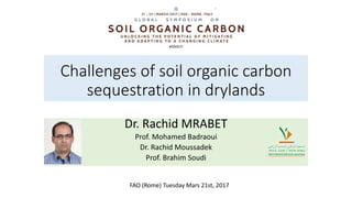 Challenges of soil organic carbon
sequestration in drylands
Dr. Rachid MRABET
Prof. Mohamed Badraoui
Dr. Rachid Moussadek
Prof. Brahim Soudi
FAO (Rome) Tuesday Mars 21st, 2017
 
