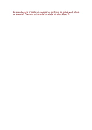 En aquest poema el poeta vol expressar un sentiment de solitud, però alhora
de seguretat. Té prou força i capacitat per ajudar els altres. Roger D.
 