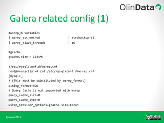 #wsrep_% variables
| wsrep_sst_method | xtrabackup-v2
| wsrep_slave_threads | 16
#gcache
gcache.size = 1024M;
#/etc/mysql/conf.d/wsrep.cnf
root@maurycity:~# cat /etc/mysql/conf.d/wsrep.cnf
[mysqld]
# (This must be substituted by wsrep_format)
binlog_format=ROW
# Query Cache is not supported with wsrep
query_cache_size=0
query_cache_type=0
wsrep_provider_options=gcache.size=1024M
 