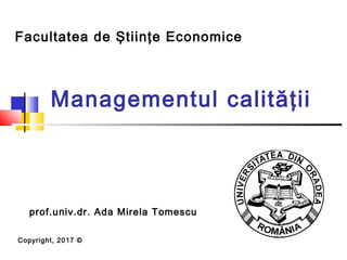 Managementul calităţii
Facultatea de Ştiinţe Economice
Copyright, 2017 ©
prof.univ.dr. Ada Mirela Tomescu
 