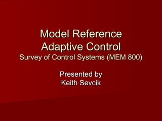 Model ReferenceModel Reference
Adaptive ControlAdaptive Control
Survey of Control Systems (MEM 800)Survey of Control Systems (MEM 800)
Presented byPresented by
Keith SevcikKeith Sevcik
 