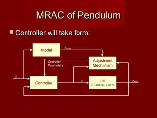 MRAC of PendulumMRAC of Pendulum
 Controller will take form:Controller will take form:
Controller
Model
Adjustment
Mechanism
Controller
Parameters
ymodel
u yplant
uc
77.100389.0
89.1
2
++ ss
 