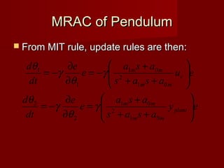 MRAC of PendulumMRAC of Pendulum
 From MIT rule, update rules are then:From MIT rule, update rules are then:
ey
asas
asa
e
e
dt
d
eu
asas
asa
e
e
dt
d
plant
mm
mm
c
mm
mm






++
+
=
∂
∂
−=






++
+
−=
∂
∂
−=
01
2
01
2
2
01
2
01
1
1
γ
θ
γ
θ
γ
θ
γ
θ
 