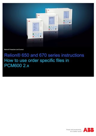Relion® Protection and Control




Relion® 650 and 670 series instructions
How to use order specific files in
PCM600 2.x
 