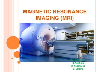 MAGNETIC RESONANCE
IMAGING (MRI)
Presented By
K.Neelima
D. Yasaswini
S. Likitha
 