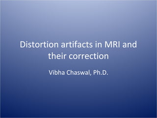 Distortion artifacts in MRI and
their correction
Vibha Chaswal, Ph.D.

 