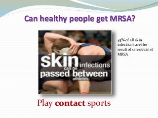 Can healthy people get MRSA?
Play contact sports
43% of all skin
infections are the
result of one strain of
MRSA
 