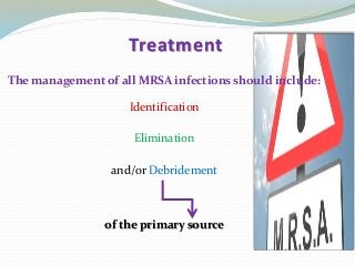 Treatment
The management of all MRSA infections should include:
Identification
Elimination
and/or Debridement
of the primary source
 
