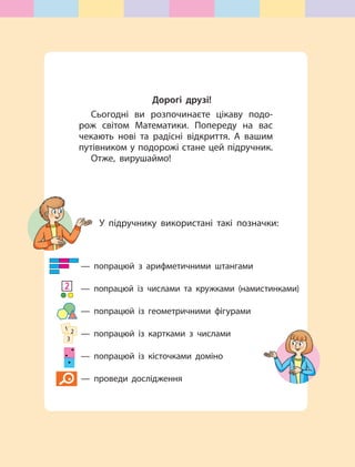 Дорогі друзі!
Сьогодні ви розпочинаєте цікаву подо-
рож світом Математики. Попереду на вас
чекають нові та радісні відкрит...
