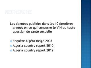 Les données publiées dans les 10 dernières
années en ce qui concerne le VIH ou toute
question de santé sexuelle
 Enquête Algéro-Belge 2008
 Algeria country report 2010
 Algeria country report 2012
 