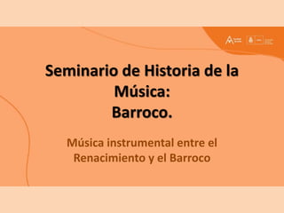 Seminario de Historia de la
Música:
Barroco.
Música instrumental entre el
Renacimiento y el Barroco
 