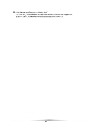 27. http://www.senplades.gov.ec/index.php?
option=com_content&view=article&id=17:reforma-democratica-y-gestion-
publica&catid=24:reforma-democratica-del-estado&Itemid=39
45
 