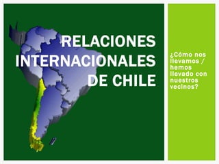RELACIONES
                   ¿Cómo nos
INTERNACIONALES    llevamos /
                   hemos
                   llevado con
        DE CHILE   nuestros
                   vecinos?
 