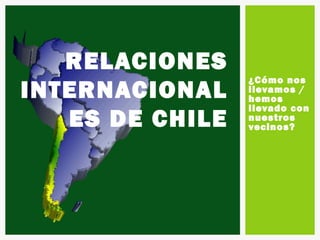 RELACIONES
                 ¿Cómo nos
INTERNACIONAL    llevamos /
                 hemos
                 llevado con
   ES DE CHILE   nuestros
                 vecinos?
 