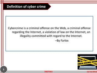 Cybercrime is a criminal offense on the Web, a criminal offense
regarding the Internet, a violation of law on the Internet, an
illegality committed with regard to the Internet.
–By Farlex
Definition of cyber crime
12/15/2015SNDTWU
5
 