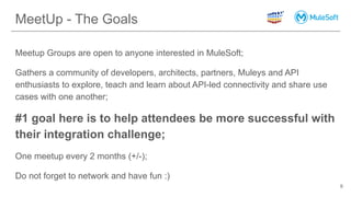 MeetUp - The Goals
Meetup Groups are open to anyone interested in MuleSoft;
Gathers a community of developers, architects,...