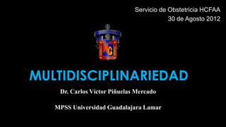 Servicio de Obstetricia HCFAA
30 de Agosto 2012
MULTIDISCIPLINARIEDAD
MPSS Universidad Guadalajara Lamar
Dr. Carlos Víctor Piñuelas Mercado
 