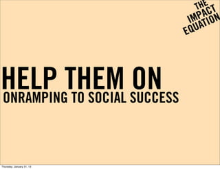 HELP THEM SUCCESS
ONRAMPING TO SOCIAL
                    ON

Thursday, January 31, 13
 