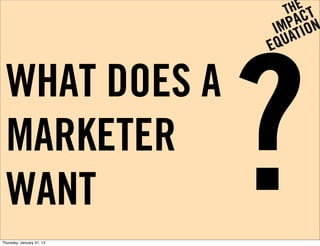 WHAT DOES A
  MARKETER
  WANT
Thursday, January 31, 13
                           ?
 