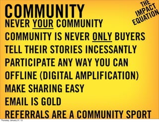 COMMUNITY
    NEVER YOUR COMMUNITY
    COMMUNITY IS NEVER ONLY BUYERS
    TELL THEIR STORIES INCESSANTLY
    PARTICIPATE A...
