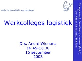 Drs. André Wiersma 16.45-18.30 16  september 2003 Werkcolleges logistiek Management & Consultancy  NETWORK (M&C) Your Partner for business Solutions 