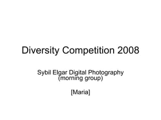 Diversity Competition 2008

   Sybil Elgar Digital Photography
           (morning group)

               [Maria]
 