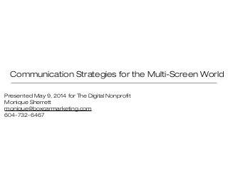 Communication Strategies for the Multi-Screen World
Presented May 9, 2014 for The Digital Nonprofit
Monique Sherrett
monique@boxcarmarketing.com
604-732-6467
 