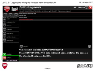 Model Year 2013DDS 2.0 – Copying and writing the VIN code inside the control unit
VIN stored in the BBS: ZDMA302JACB000064
Press CONFIRM if the VIN code indicated above matches the code on
the chassis. If not press CANCEL
Page 105
 