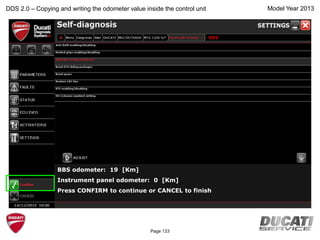 Model Year 2013
BBS odometer: 19 [Km]
Instrument panel odometer: 0 [Km]
Press CONFIRM to continue or CANCEL to finish
DDS 2.0 – Copying and writing the odometer value inside the control unit
BBS
Page 133
 