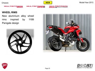 Model Year 2013Chassis
WHEEL RIMS
New aluminium alloy wheel
rims inspired by 1199
Panigale design
Page 20
NEW
 