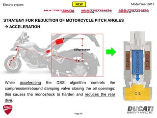 compression
While accelerating the DSS algorithm controls the
compression/rebound damping valve closing the oil openings:
this causes the monoshock to harden and reduces the rear
dive.
STRATEGY FOR REDUCTION OF MOTORCYCLE PITCH ANGLES
 ACCELERATION
Model Year 2013Electric system
Page 45
NEW
 