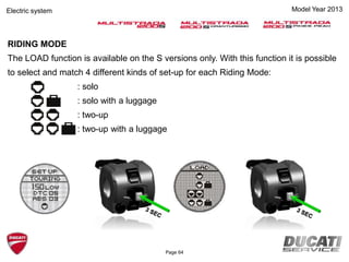 RIDING MODE
The LOAD function is available on the S versions only. With this function it is possible
to select and match 4 different kinds of set-up for each Riding Mode:
: solo
: solo with a luggage
: two-up
: two-up with a luggage
Electric system Model Year 2013
Page 64
 