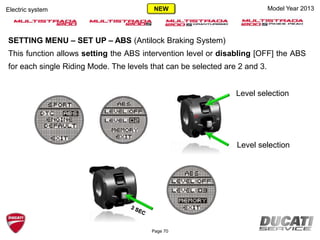 Model Year 2013Electric system
SETTING MENU – SET UP – ABS (Antilock Braking System)
This function allows setting the ABS intervention level or disabling [OFF] the ABS
for each single Riding Mode. The levels that can be selected are 2 and 3.
Level selection
Level selection
Page 70
NEW
 