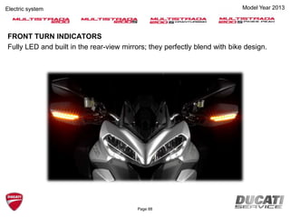 Electric system Model Year 2013
FRONT TURN INDICATORS
Fully LED and built in the rear-view mirrors; they perfectly blend with bike design.
Page 88
 