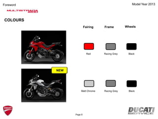 Model Year 2013
COLOURS
Fairing Frame Wheels
Red BlackRacing Grey
Matt Chrome BlackRacing Grey
Page 8
Foreword
NEW
 