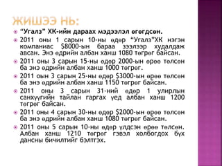  “Угалз” ХК-ийн дараах мэдээлэл өгөгдсөн. 
 2011 оны 1 сарын 10-ны өдөр “Угалз”ХК нэгэн 
компаниас $8000-ын бараа зээлээр худалдаж 
авсан. Энэ өдрийн албан ханш 1080 төгрөг байсан. 
 2011 оны 3 сарын 15-ны өдөр 2000-ын өрөө төлсөн 
ба энэ өдрийн албан ханш 1000 төгрөг. 
 2011 оын 3 сарын 25-ны өдөр $3000-ын өрөө төлсөн 
ба энэ өдрийн албан ханш 1150 төгрөг байсан. 
 2011 оны 3 сарын 31-ний өдөр 1 улирлын 
санхүүгийн тайлан гаргах үед албан ханш 1200 
төгрөг байсан. 
 2011 оны 4 сарын 30-ны өдөр $2000-ын өрөө төлсөн 
ба энэ өдрийн албан ханш 1080 төгрөг байсан. 
 2011 оны 5 сарын 10-ны өдөр үлдсэн өрөө төлсөн. 
Албан ханш 1210 төгрөг гэвэл холбогдох бүх 
дансны бичилтийг бэлтгэх. 
 